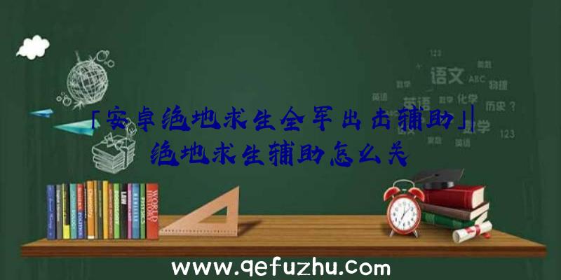 「安卓绝地求生全军出击辅助」|绝地求生辅助怎么关